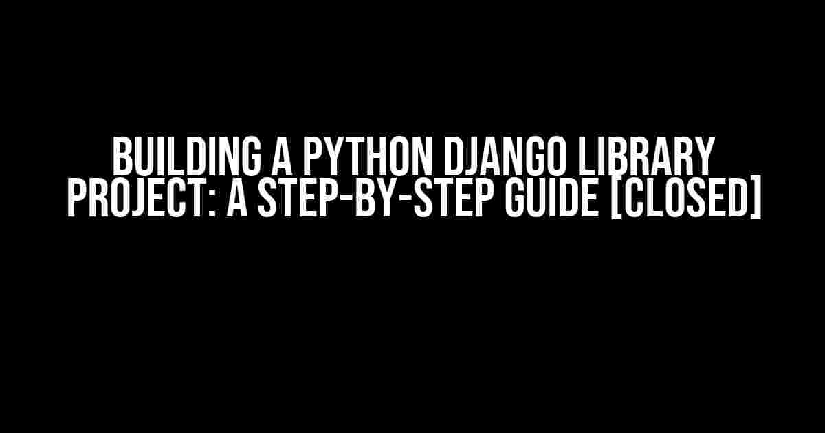 Building a Python Django Library Project: A Step-by-Step Guide [Closed]