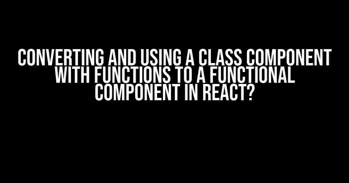 Converting and Using a Class Component with Functions to a Functional Component in React?