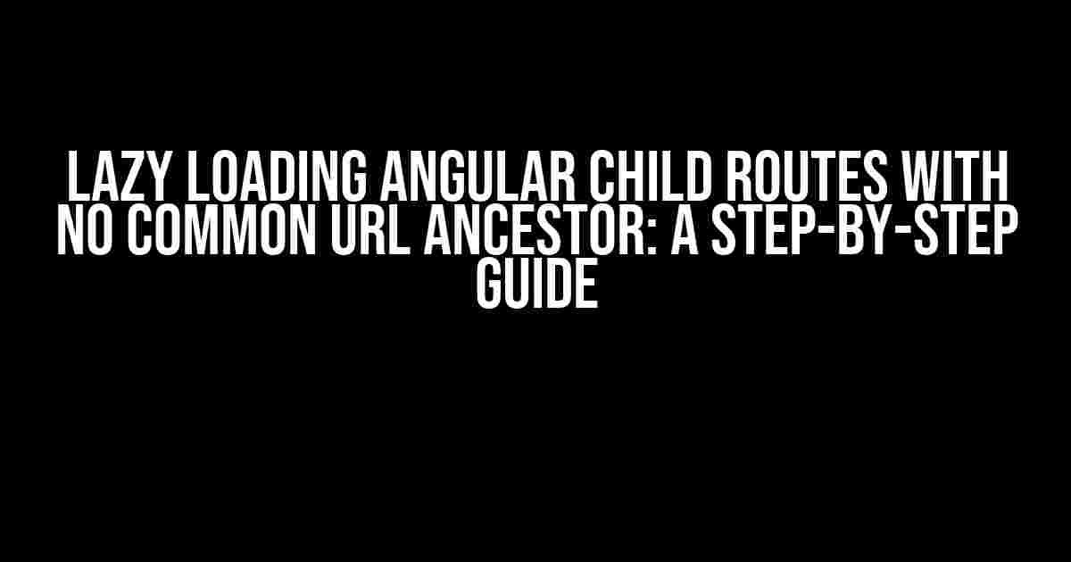 Lazy Loading Angular Child Routes with No Common URL Ancestor: A Step-by-Step Guide