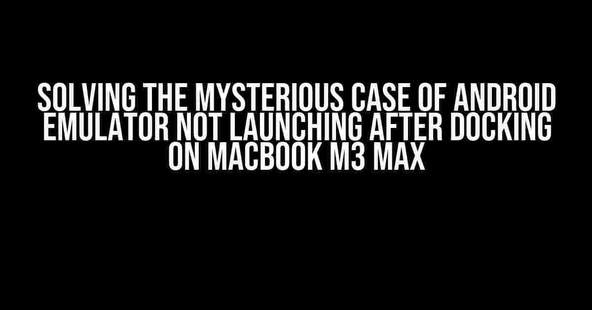 Solving the Mysterious Case of Android Emulator not Launching after Docking on MacBook M3 Max