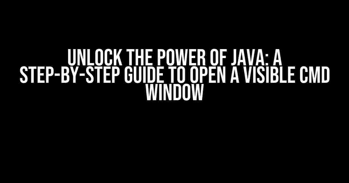 Unlock the Power of Java: A Step-by-Step Guide to Open a Visible Cmd Window